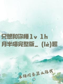 只想和你睡1v 1h月半喵完整版